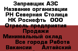 Заправщик АЗС › Название организации ­ РН Северная Столица, НК Роснефть, ООО › Отрасль предприятия ­ Продажи › Минимальный оклад ­ 20 000 - Все города Работа » Вакансии   . Алтайский край,Алейск г.